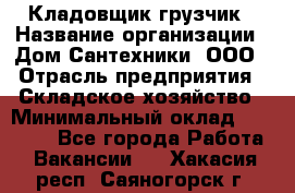 Кладовщик-грузчик › Название организации ­ Дом Сантехники, ООО › Отрасль предприятия ­ Складское хозяйство › Минимальный оклад ­ 14 000 - Все города Работа » Вакансии   . Хакасия респ.,Саяногорск г.